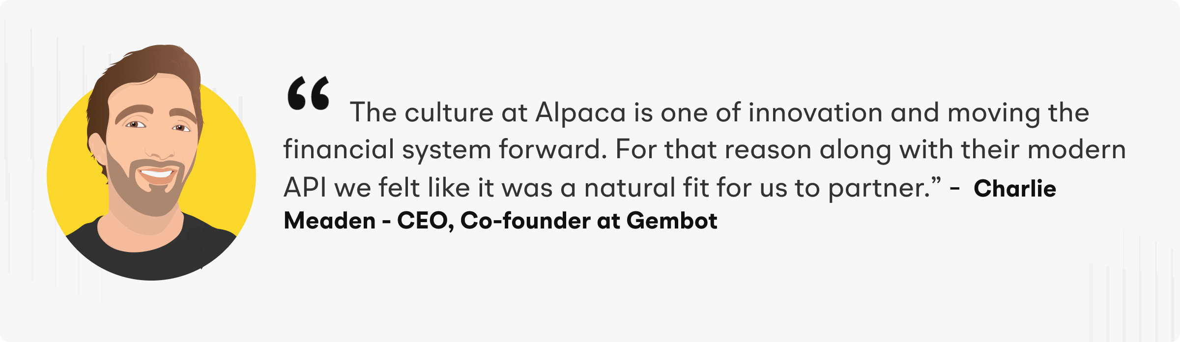 “The culture at Alpaca is one of innovation and moving the financial system forward. For that reason along with their modern API we felt like it was a natural fit for us to partner.”