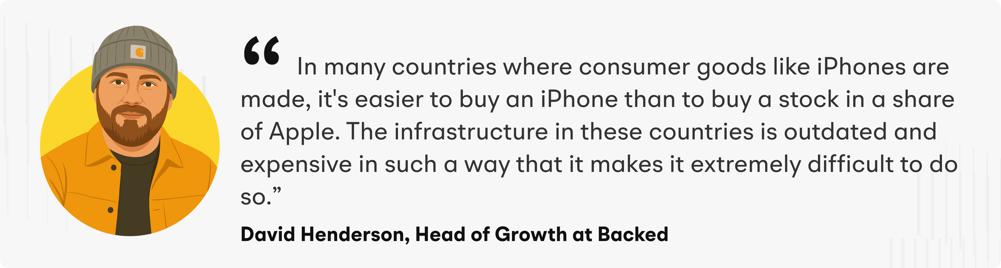 "in many countries where consumer goods like iPhones are made, it's easier to buy an iPhone than to buy a stock in a share of Apple. The infrastructure in these countries is outdated and expensive in such a way that it makes it extremely difficult to do so" says David Henderson, Backed’s Head of Growth