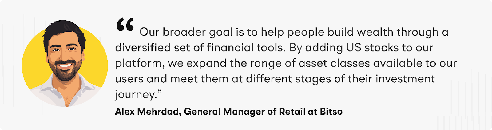 "Our broader goal is to help people build wealth through a diversified set of financial tools. By adding US stocks to our platform, we expand the range of asset classes available to our users and meet them at different stages of their investment journey," said Alex Mehrdad, General Manager of Retail at Bitso