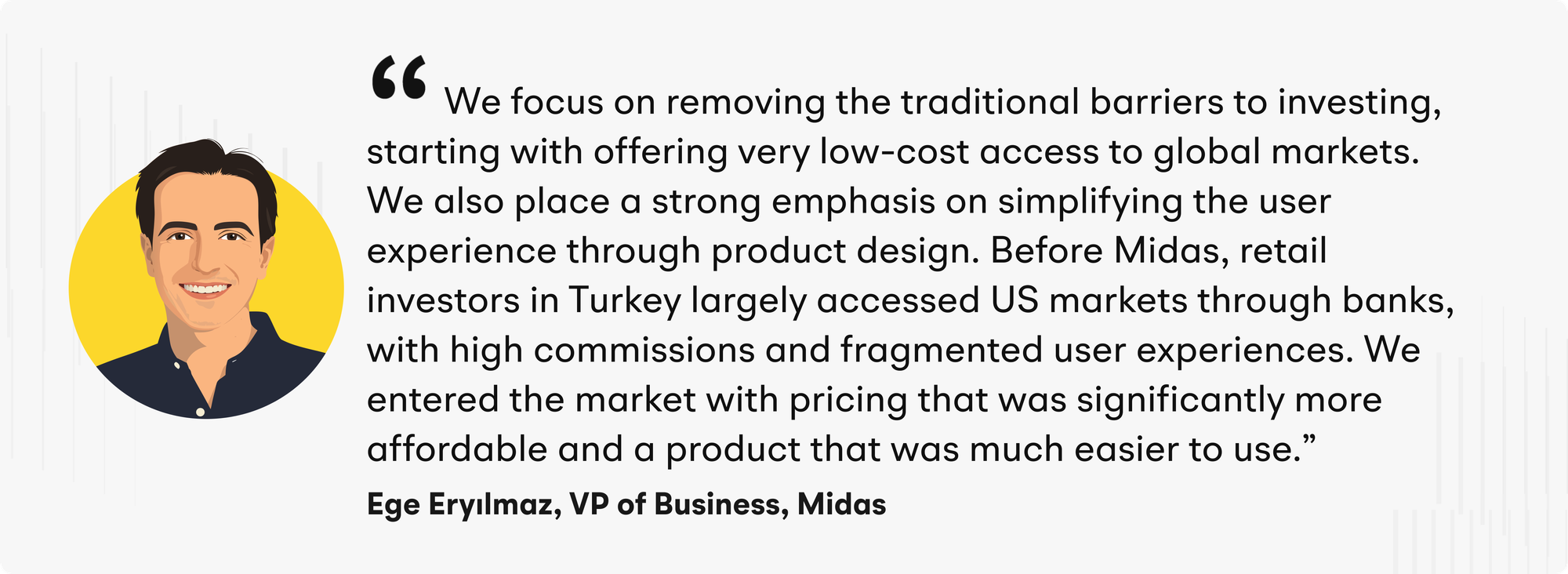 "We focus on removing the traditional barriers to investing, starting with offering very low-cost access to global markets. We also place a strong emphasis on simplifying the user experience through product design," explains Eryılmaz. "Before Midas, retail investors in Turkey largely accessed US markets through banks, with high commissions and fragmented user experiences. We entered the market with pricing that was significantly more affordable and a product that was much easier to use.”