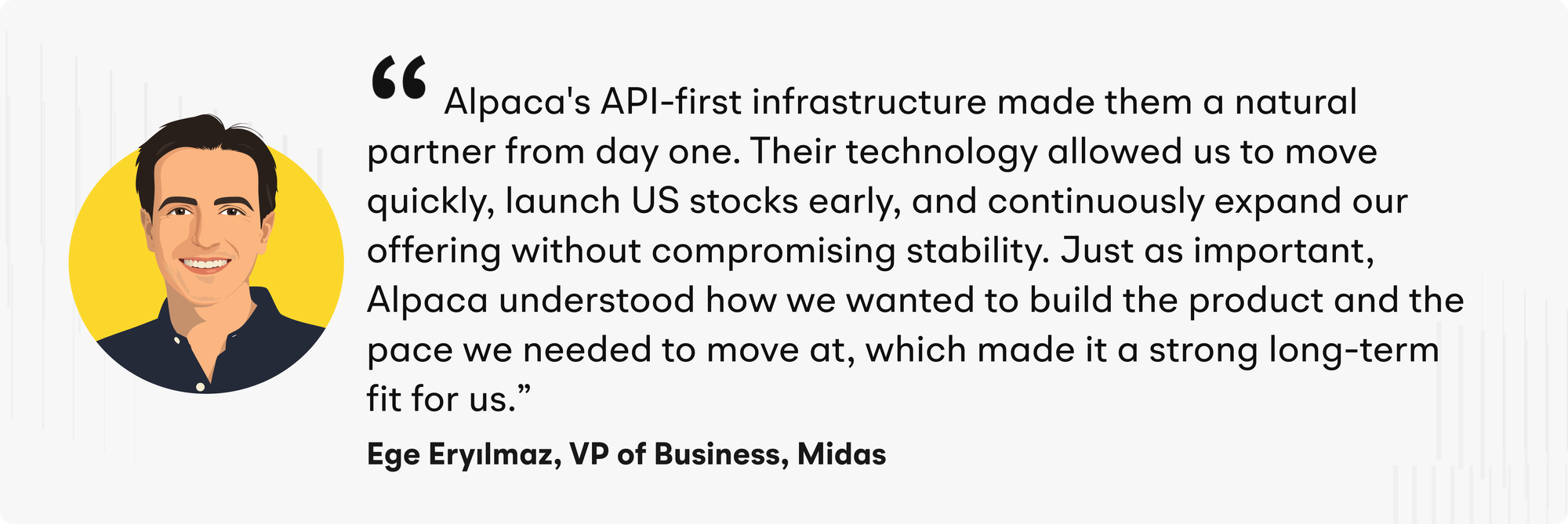 "Alpaca's API-first infrastructure made them a natural partner from day one. Their technology allowed us to move quickly, launch US stocks early, and continuously expand our offering without compromising stability,” said Eryılmaz. “Just as important, Alpaca understood how we wanted to build the product and the pace we needed to move at, which made it a strong long-term fit for us.”