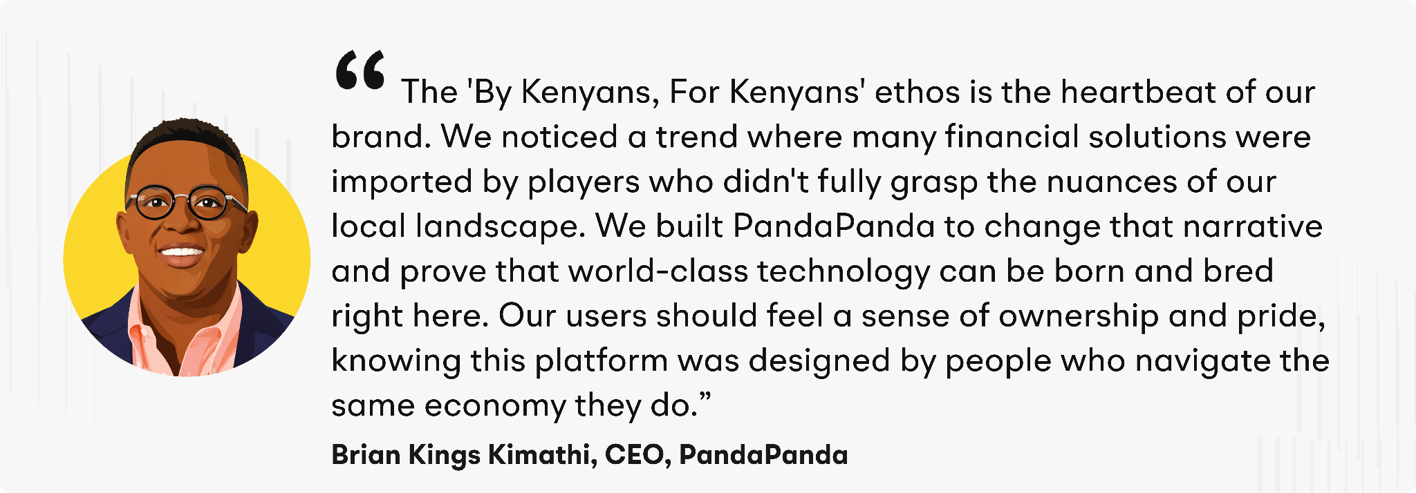 “The 'By Kenyans, For Kenyans' ethos is the heartbeat of our brand,” explained Kimathi. “We noticed a trend where many financial solutions were imported by players who didn't fully grasp the nuances of our local landscape. We built PandaPanda to change that narrative and prove that world-class technology can be born and bred right here. Our users should feel a sense of ownership and pride, knowing this platform was designed by people who navigate the same economy they do.”&nbsp;&nbsp;