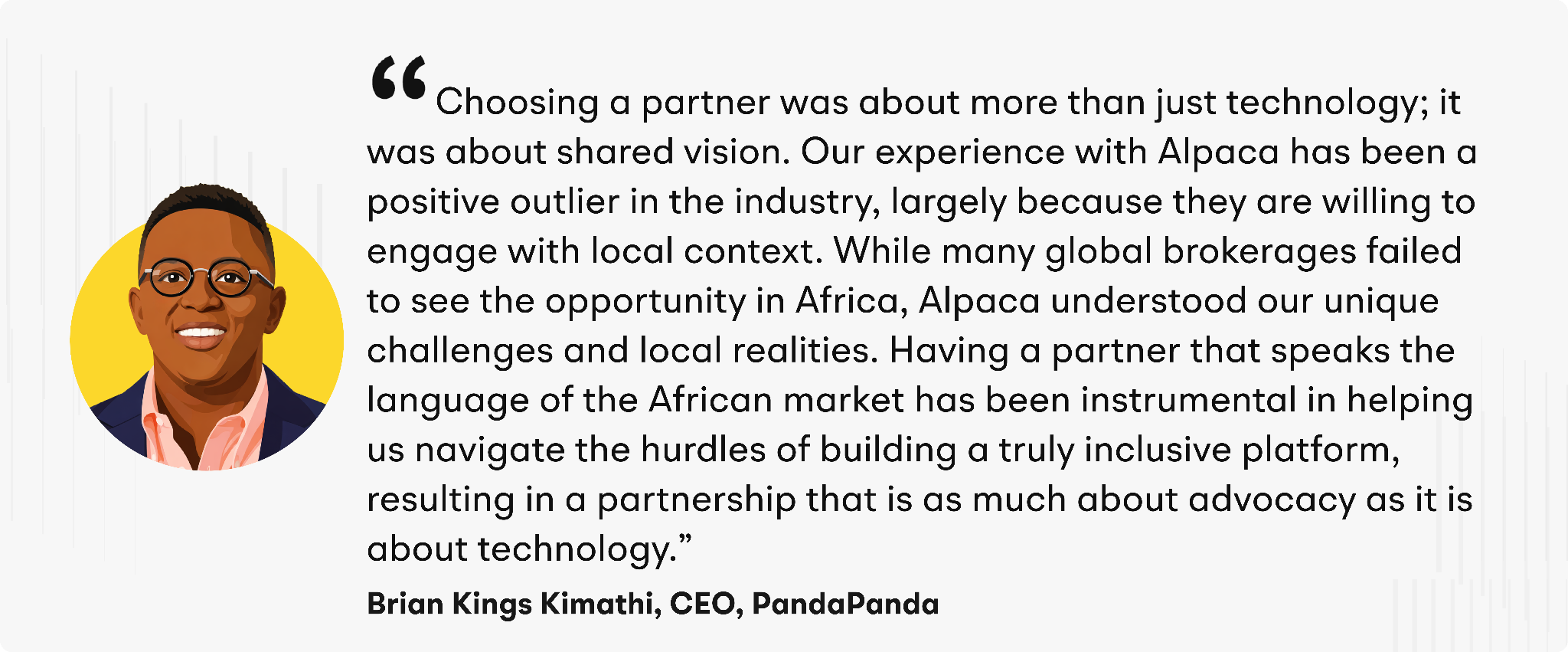 “Choosing a partner was about more than just technology; it was about shared vision,” added Kimathi. “Our experience with Alpaca has been a positive outlier in the industry, largely because they are willing to engage with local context. While many global brokerages failed to see the opportunity in Africa, Alpaca understood our unique challenges and local realities. Having a partner that speaks the language of the African market has been instrumental in helping us navigate the hurdles of building a truly inclusive platform, resulting in a partnership that is as much about advocacy as it is about technology.”