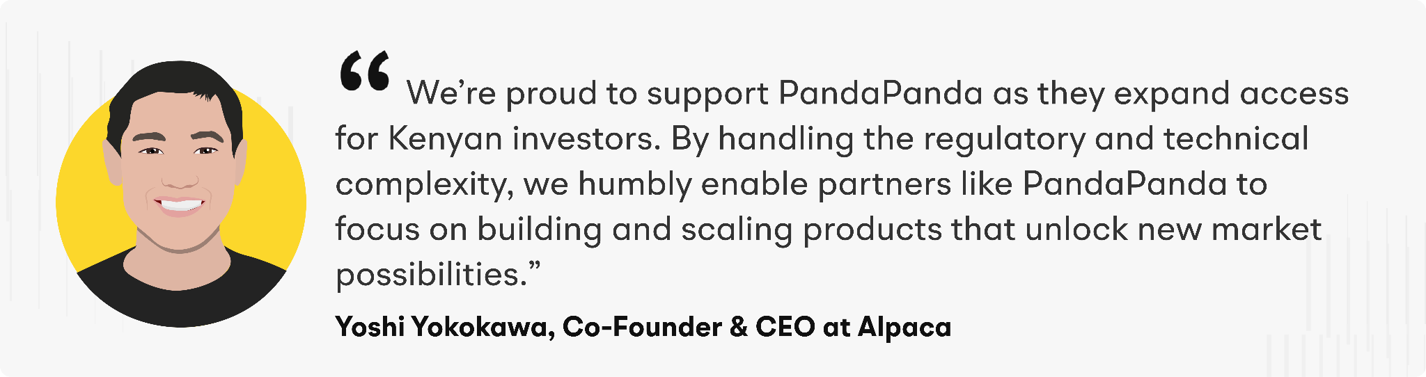“We’re proud to support PandaPanda as they expand access for Kenyan investors,” said Yoshi Yokokawa, Co-Founder and CEO of Alpaca. "By handling the regulatory and technical complexity, we humbly enable partners like PandaPanda to focus on building and scaling products that unlock new market possibilities."