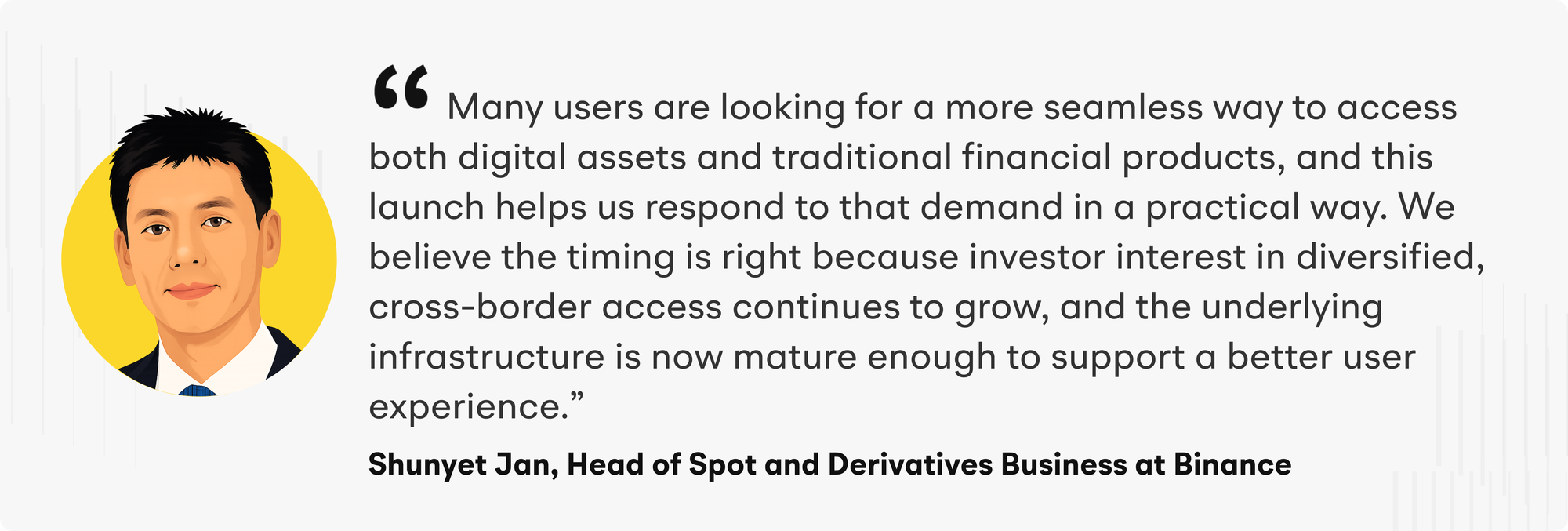 “Many users are looking for a more seamless way to access both digital assets and traditional financial products, and this launch helps us respond to that demand in a practical way. We believe the timing is right because investor interest in diversified, cross-border access continues to grow, and the underlying infrastructure is now mature enough to support a better user experience.,” said Shunyet Jan, Head of Spot and Derivatives Business at Binance
