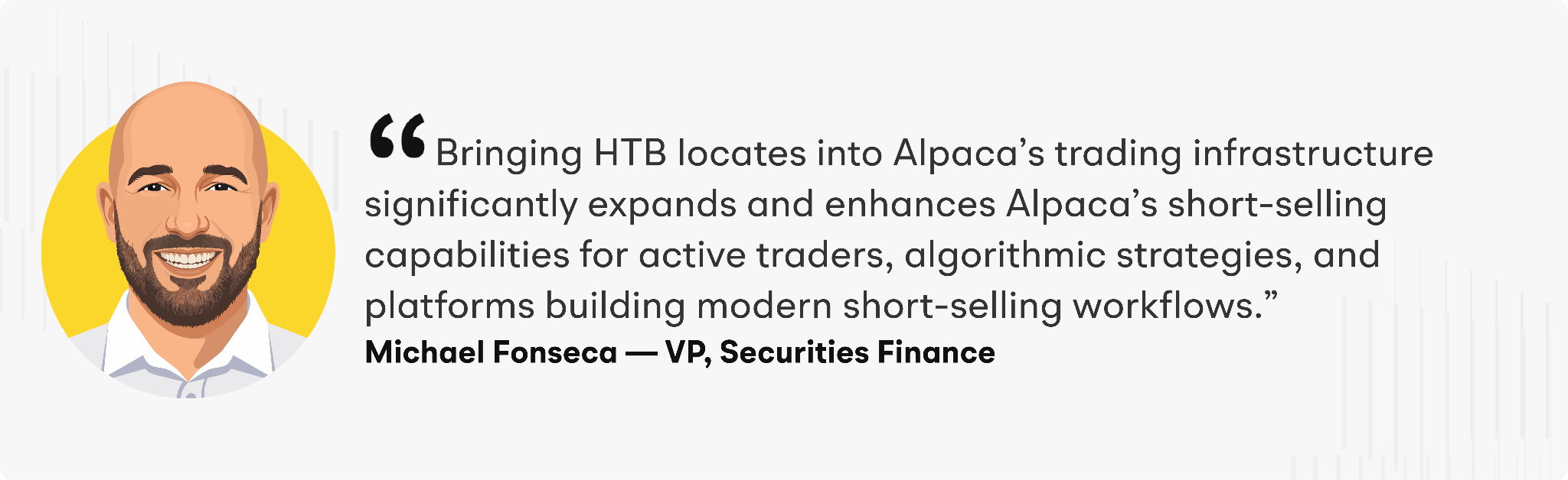 "Bringing HTB locates into Alpaca's trading infrastructure significantly expands and enhances Alpaca's short-selling capabilities for active traders, algorithmic strategies, and platforms building modern short-selling workflows," said Michael Fonesca, VP of Securities Finance
