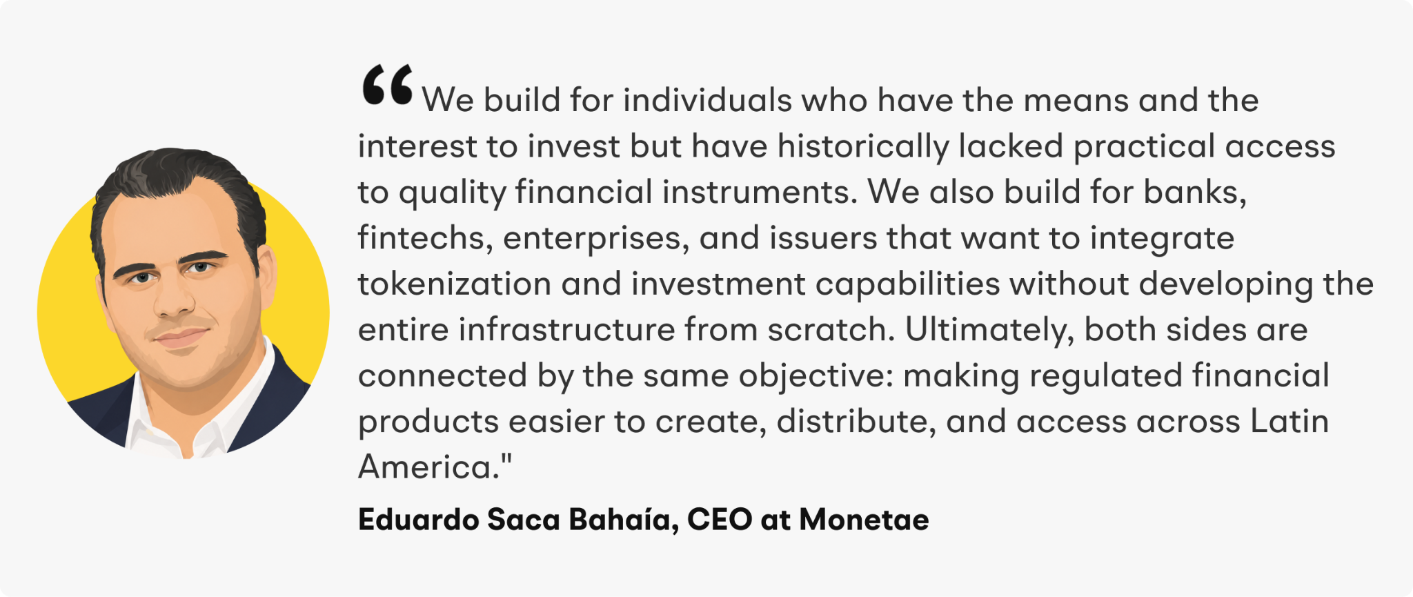 “We build for individuals who have the means and the interest to invest but have historically lacked practical access to quality financial instruments. We also build for banks, fintechs, enterprises, and issuers that want to integrate tokenization and investment capabilities without developing the entire infrastructure from scratch,” said Bahaía. “Ultimately, both sides are connected by the same objective: making regulated financial products easier to create, distribute, and access across Latin America.”