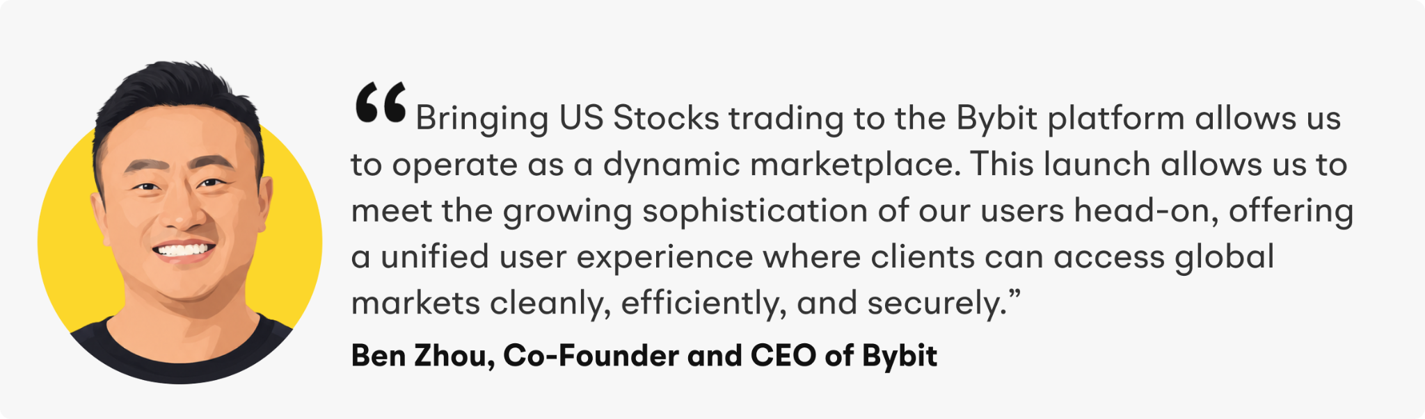 "Bringing US Stocks trading to the Bybit platform allows us to operate as a dynamic marketplace,” explained Zhou. “This launch allows us to meet the growing sophistication of our users head-on, offering a unified user experience where clients can access global markets cleanly, efficiently, and securely.”